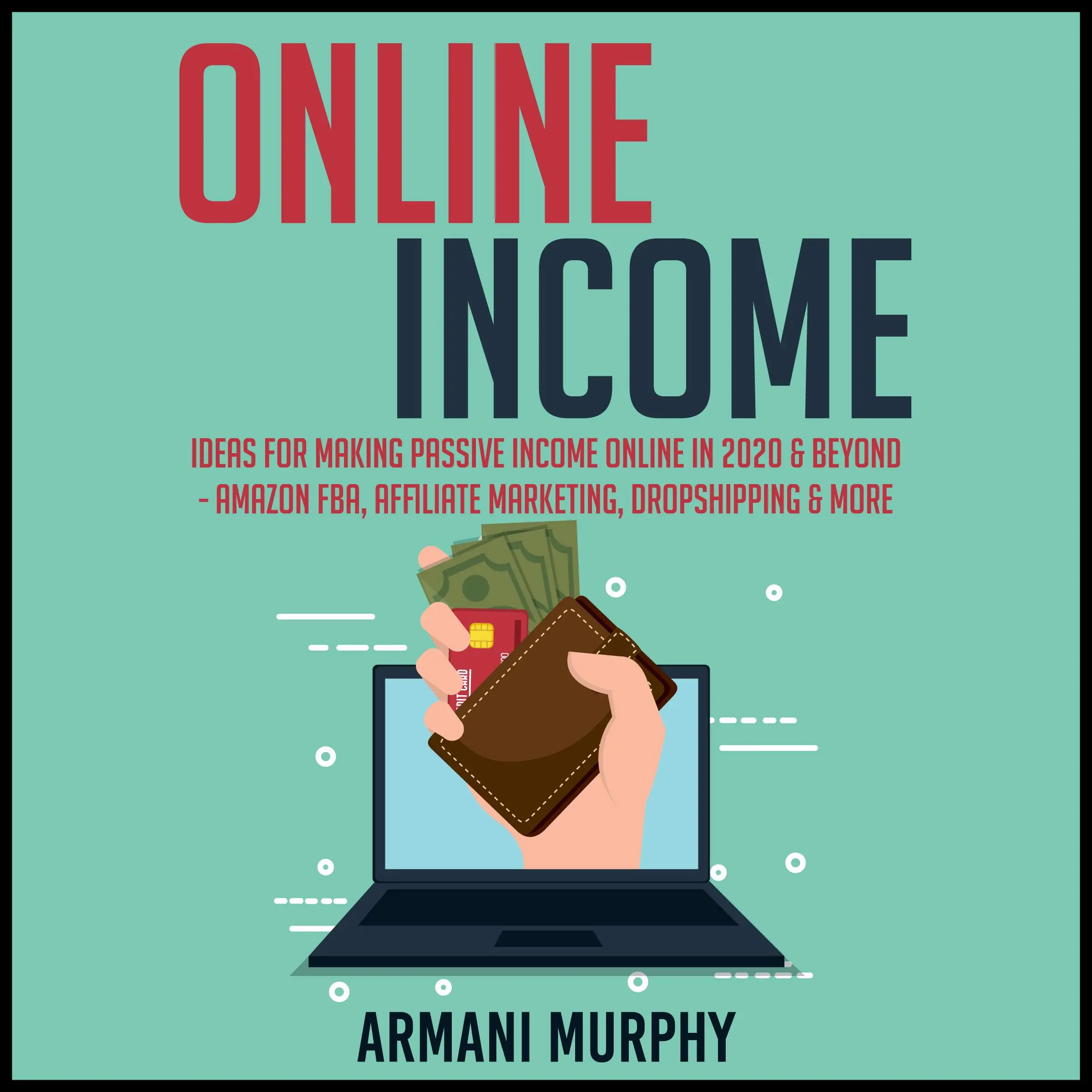 Online Income: Ideas for Making Passive Income Online in 2020 & Beyond - Amazon FBA, Affiliate Marketing, Dropshipping & More by Armani Murphy