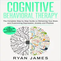 Cognitive Behavioral Therapy: The Complete Step by Step Guide on Retraining Your Brain and Overcoming Depression, Anxiety and Phobias Audiobook by Ryan James