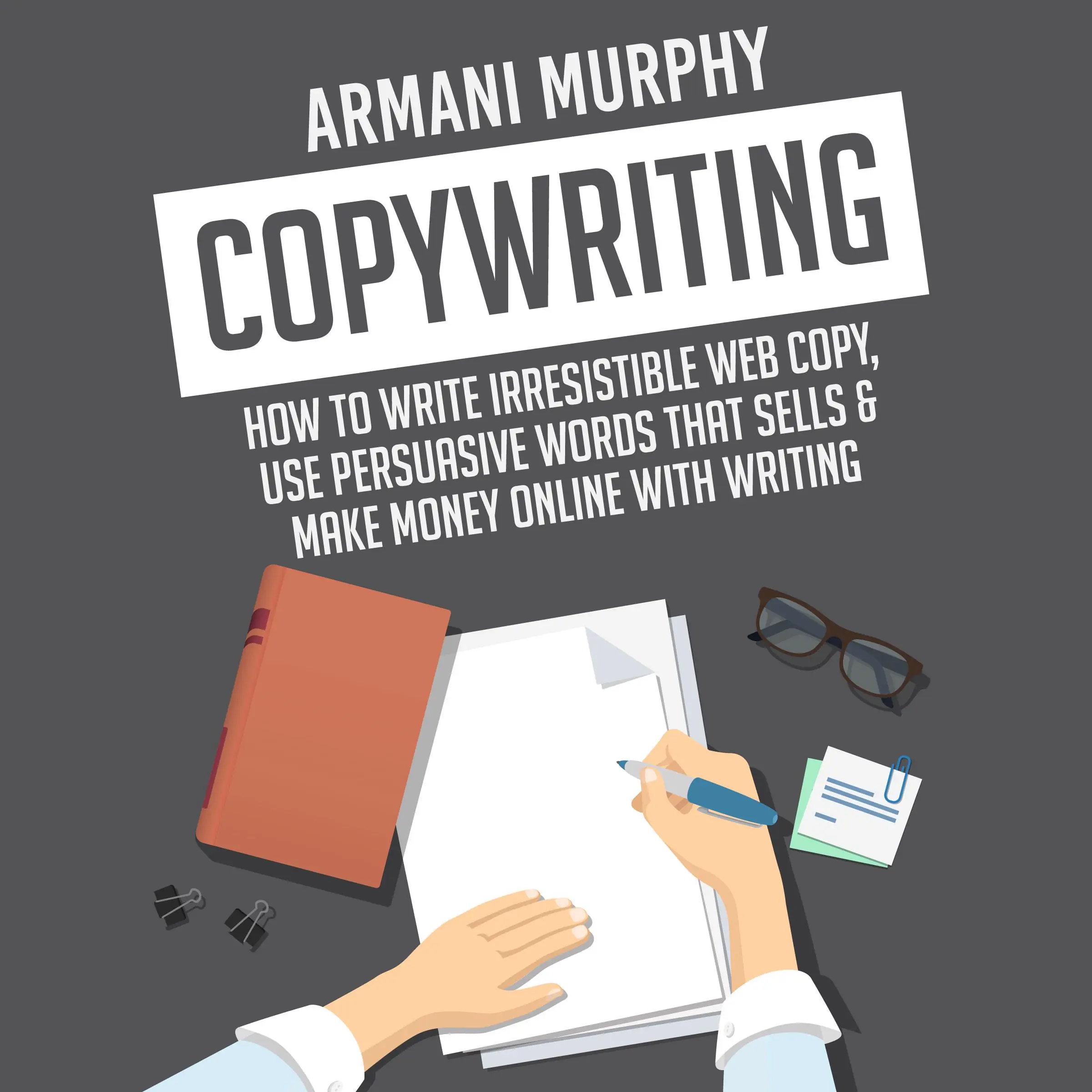 Copywriting: How to Write Irresistible Web Copy, Use Persuasive Words that Sells & Make Money Online With Writing by Armani Murphy