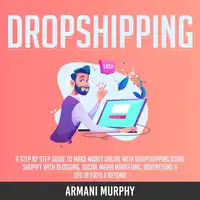 Dropshipping: A Step by Step Guide to Make Money Online With Dropshipping Using Shopify With Blogging, Social Media Marketing, Advertising & SEO in 2020 & Beyond Audiobook by Armani Murphy