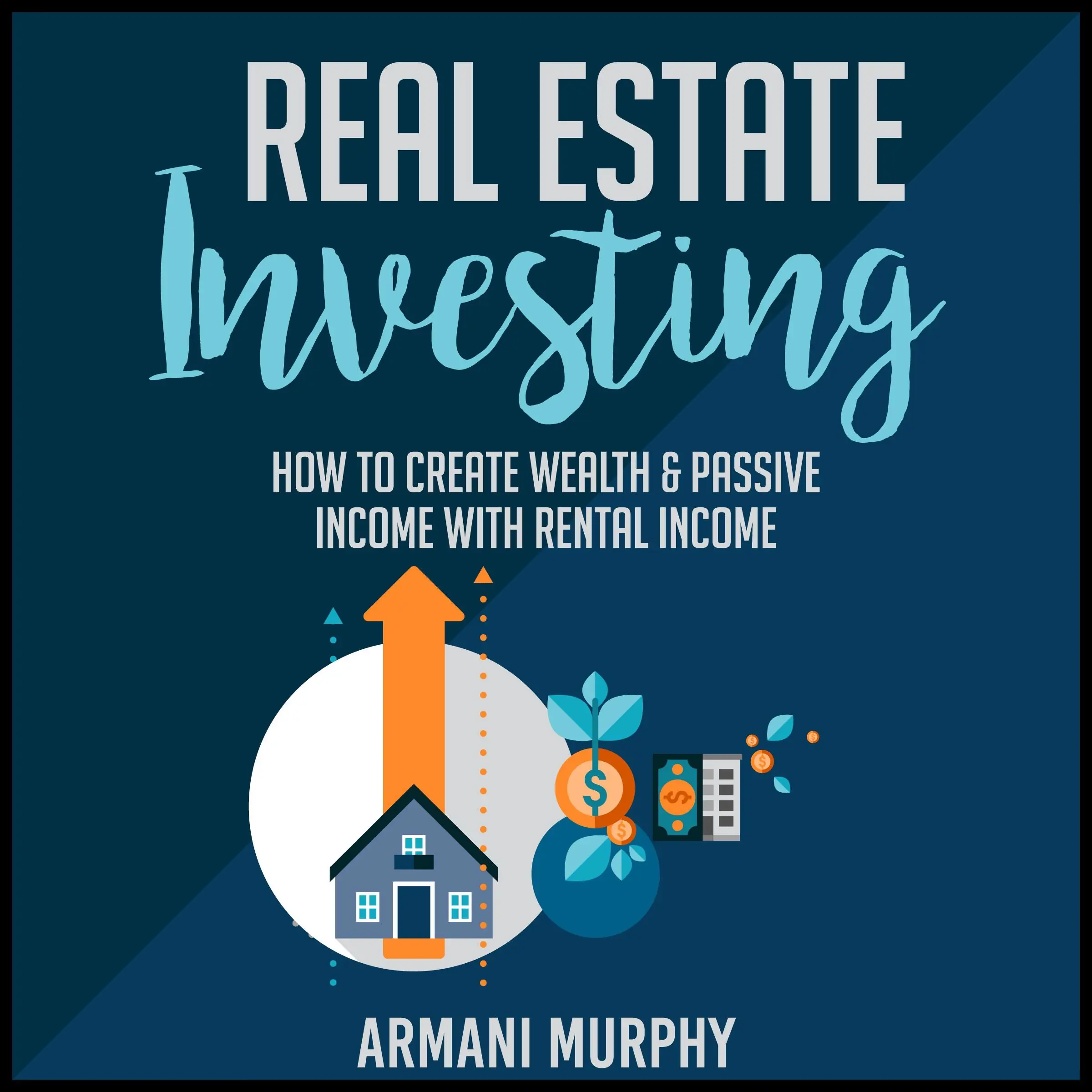 Real Estate Investing: How to Create Wealth & Passive Income With Rental Income by Armani Murphy