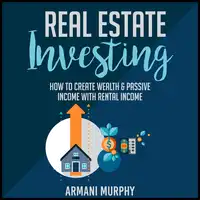 Real Estate Investing: How to Create Wealth & Passive Income With Rental Income Audiobook by Armani Murphy