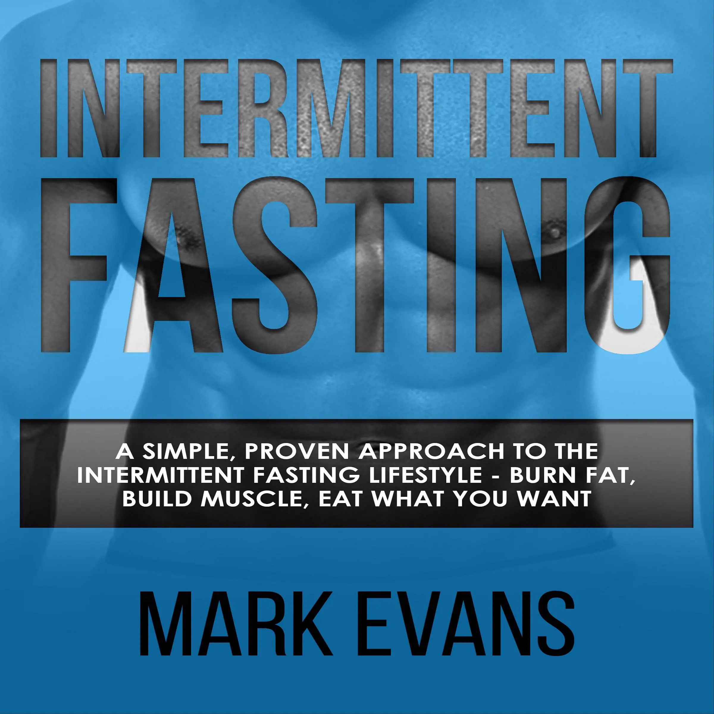 Intermittent Fasting: A Simple, Proven Approach to the Intermittent Fasting Lifestyle - Burn Fat, Build Muscle, Eat What You Want Audiobook by Mark Evans