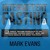 Intermittent Fasting: A Simple, Proven Approach to the Intermittent Fasting Lifestyle - Burn Fat, Build Muscle, Eat What You Want Audiobook by Mark Evans