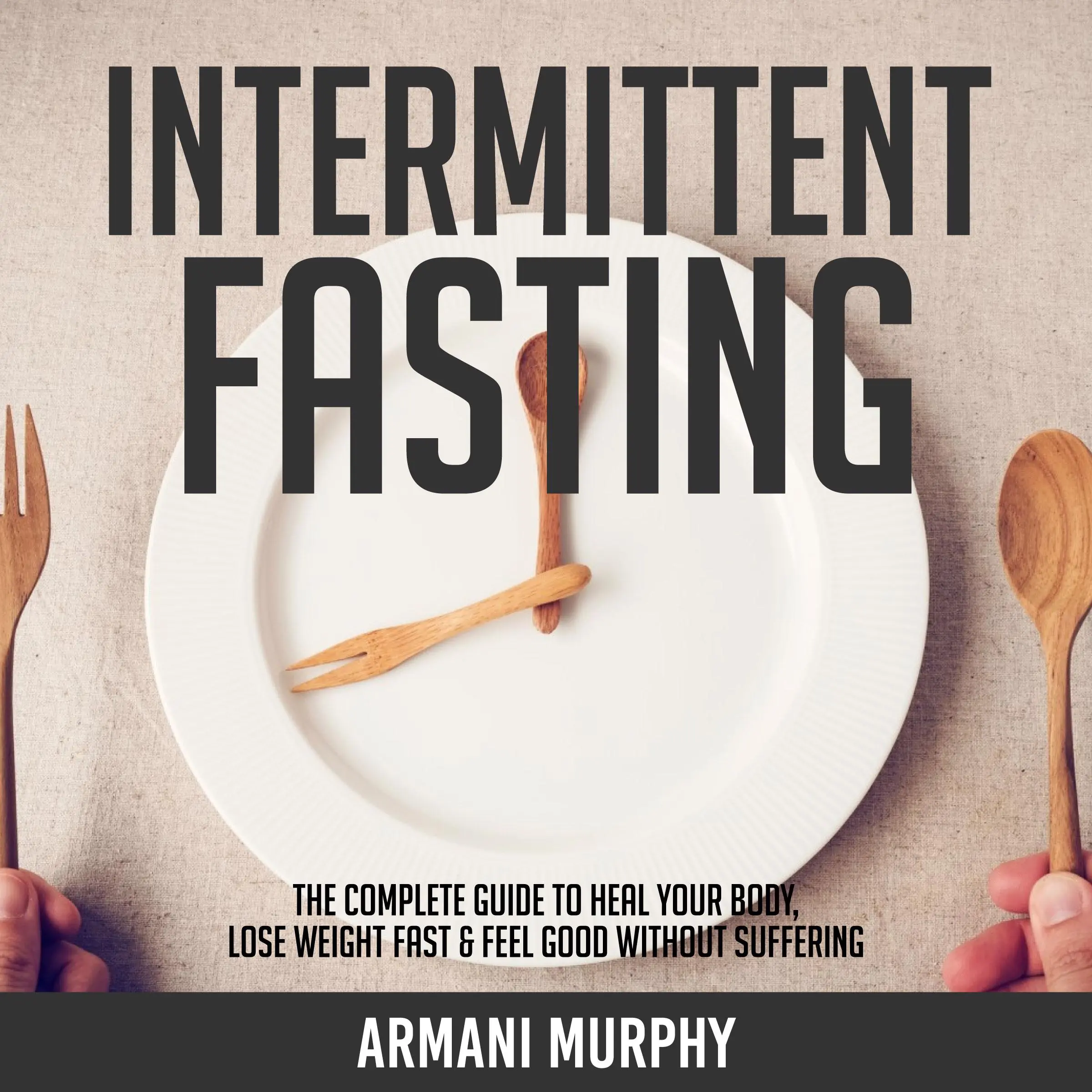 Intermittent Fasting: The Complete Guide to Heal Your Body, Lose Weight Fast & Feel Good Without Suffering Audiobook by Armani Murphy