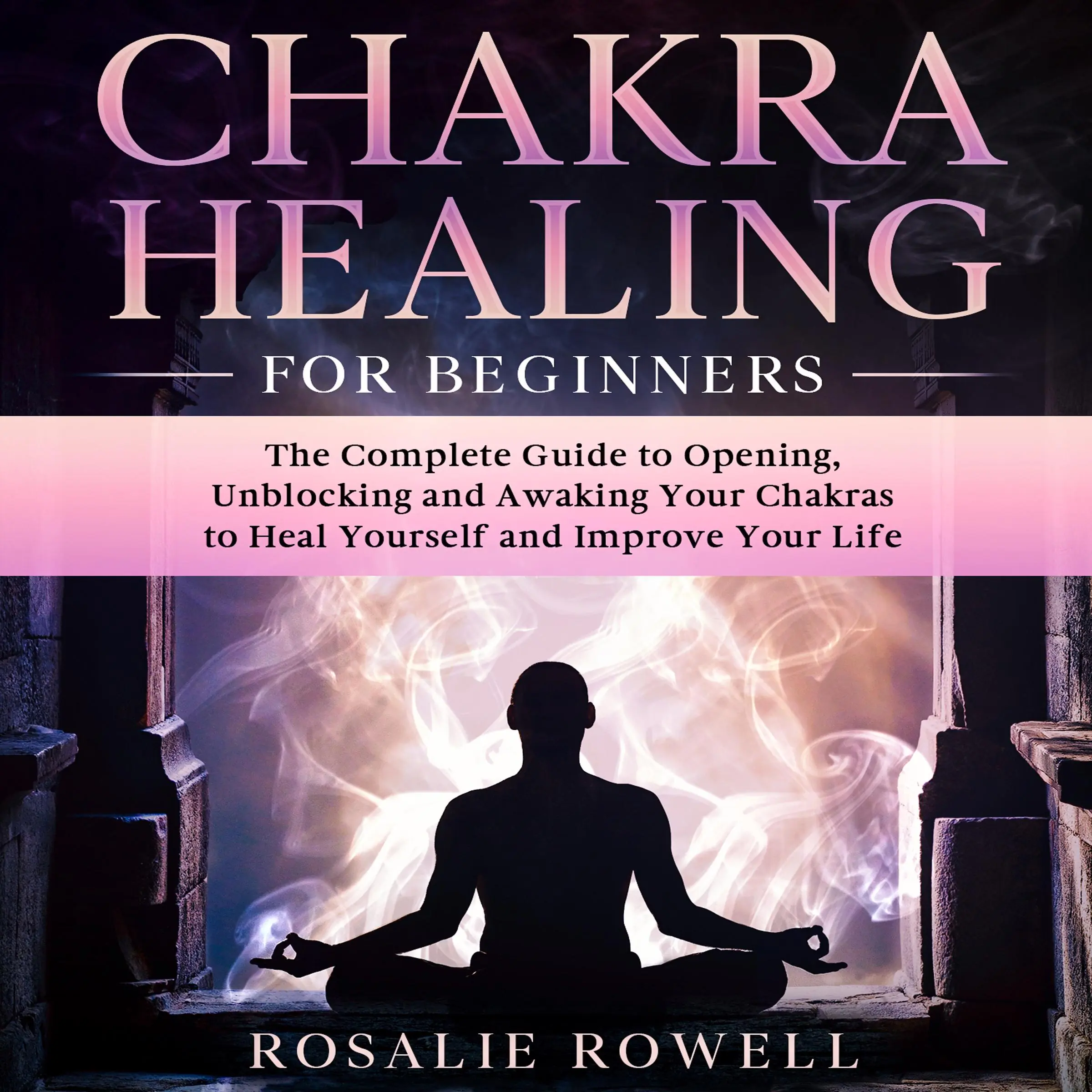 Chakra Healing for Beginners: The Complete Guide to Opening, Unblocking and Awaking Your Chakras to Heal Yourself and Improve Your Life by Rosalie Rowell