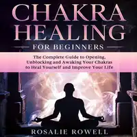 Chakra Healing for Beginners: The Complete Guide to Opening, Unblocking and Awaking Your Chakras to Heal Yourself and Improve Your Life Audiobook by Rosalie Rowell