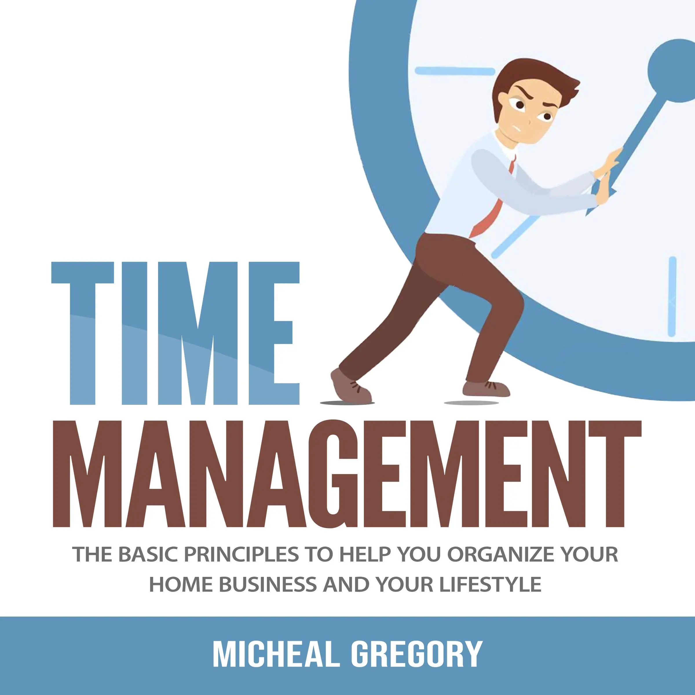 Time Management: The Basic Principles to Help You Organize Your Home Business and Your Lifestyle by Micheal Gregory