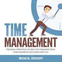 Time Management: The Basic Principles to Help You Organize Your Home Business and Your Lifestyle Audiobook by Micheal Gregory