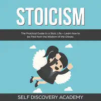 Stoicism: The Practical Guide to a Stoic Life – Learn how to be Free from the Wisdom of the Greats Audiobook by Self Discovery Academy