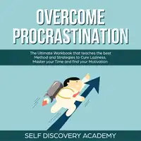 Overcome Procrastination: The Ultimate Workbook that teaches the best Method and Strategies to Cure Laziness, Master your Time and find your Motivation Audiobook by Self Discovery Academy