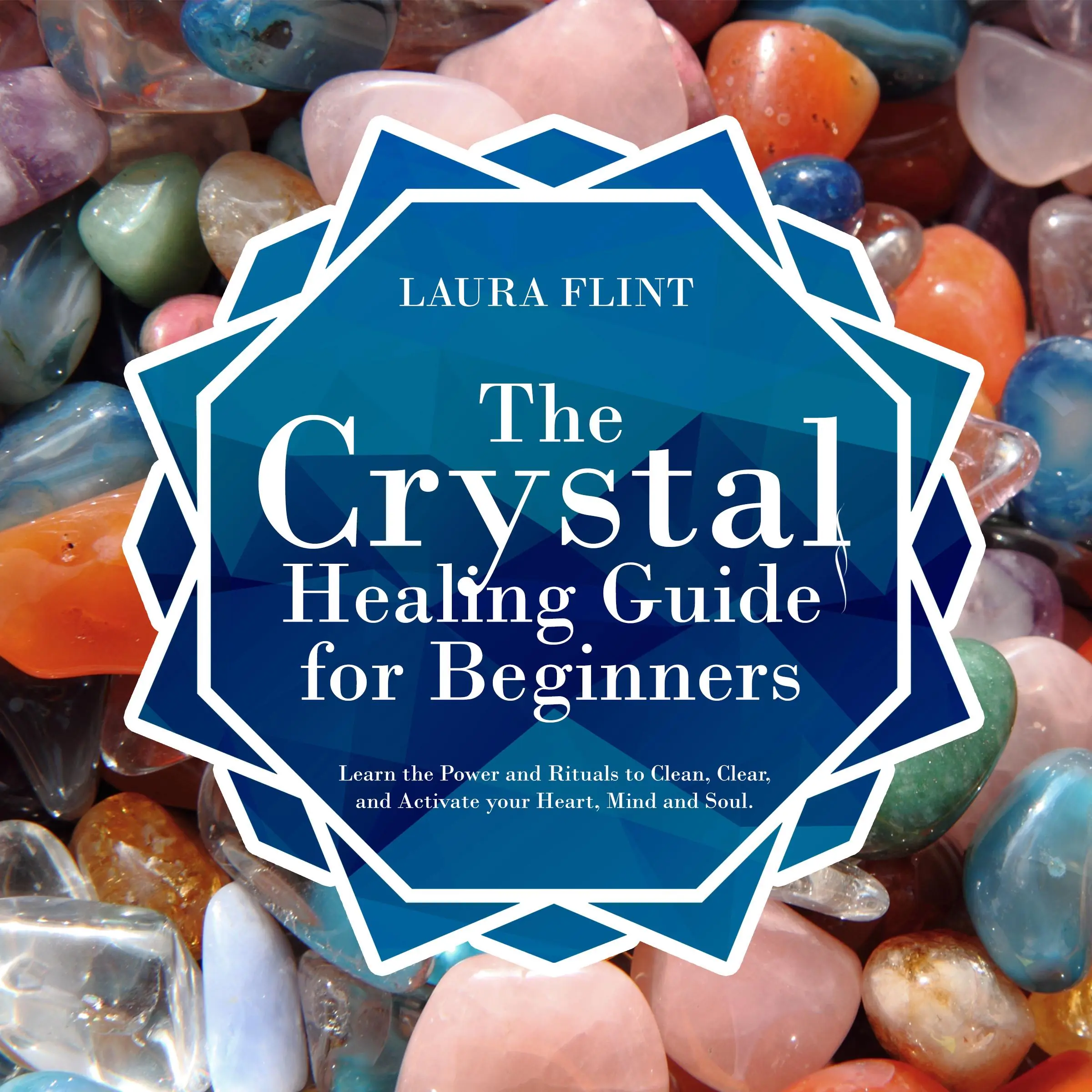 The Crystal Healing Guide for Beginners: Learn the Power and Rituals to Clean, Clear, and Activate Your Heart, Mind, and Soul by Laura Flint Audiobook