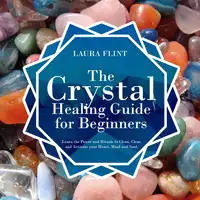 The Crystal Healing Guide for Beginners: Learn the Power and Rituals to Clean, Clear, and Activate Your Heart, Mind, and Soul Audiobook by Laura Flint