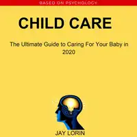 Child Care:  The Ultimate Guide to Caring For Your Baby in 2020 Audiobook by Jay Lorin