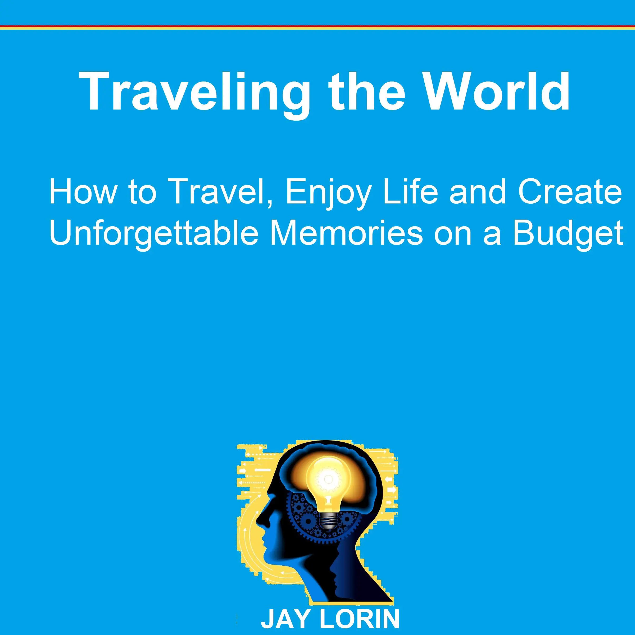 Traveling the World: How to Travel, Enjoy Life and Create Unforgettable Memories on a Budget by Jay Lorin Audiobook