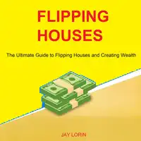 Flipping Houses: The Ultimate Guide to Flipping Houses and Creating Wealth Audiobook by Jay Lorin