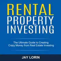 Rental Property Investing: The Ultimate Guide to Creating Crazy Money from Real Estate Investing Audiobook by Jay Lorin