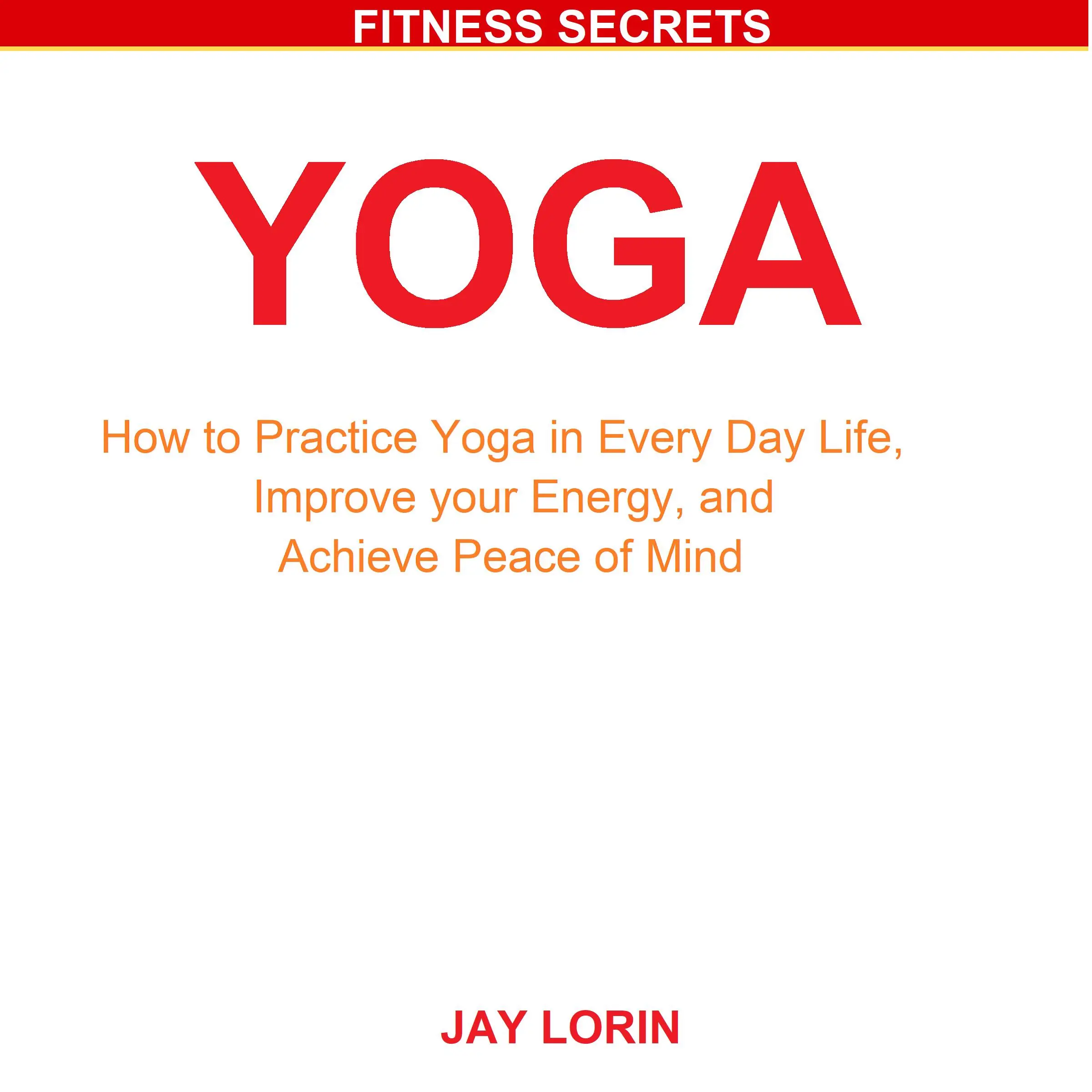 Yoga: How to Practice Yoga in Every Day Life, Improve your Energy, and Achieve Peace of Mind Audiobook by Jay Lorin