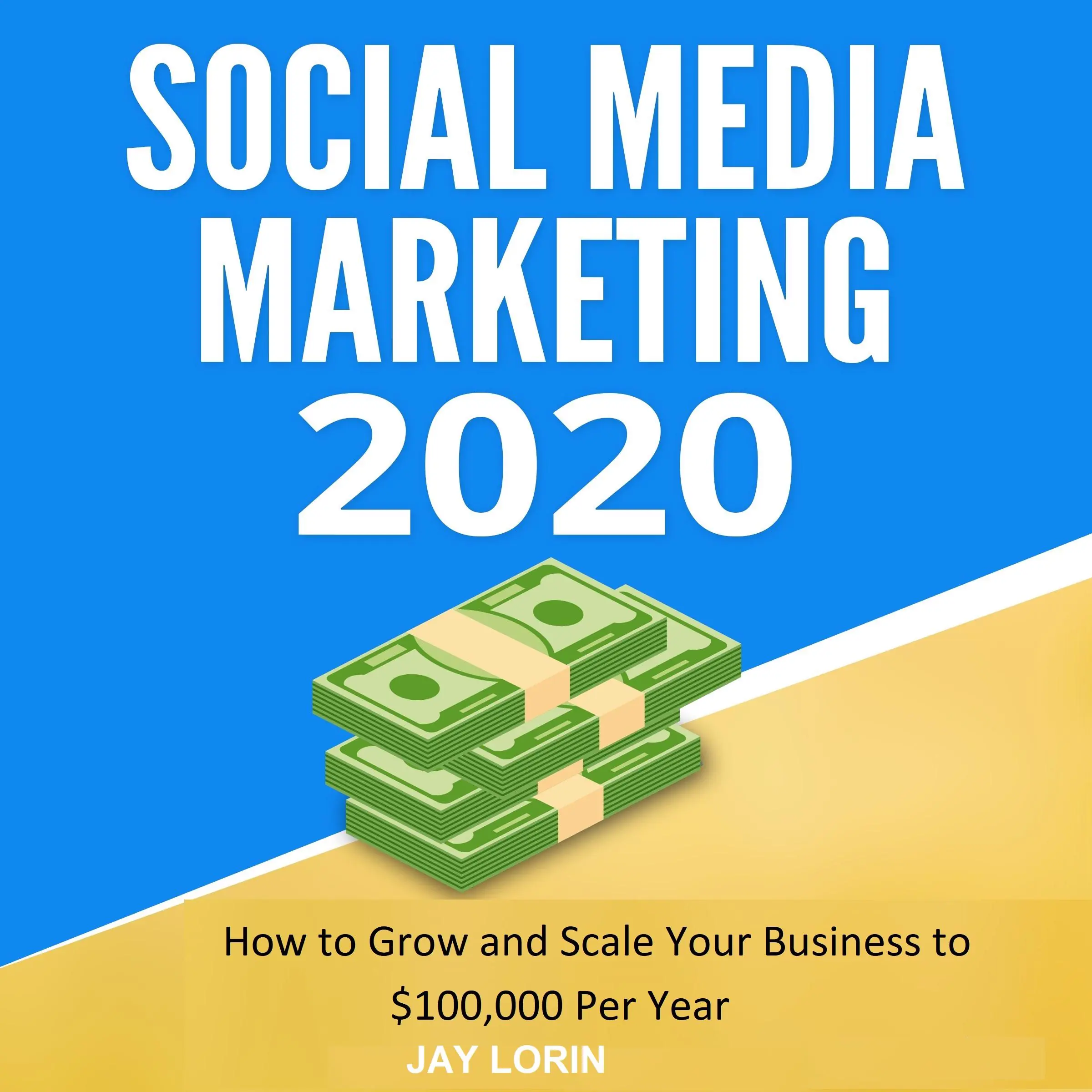 Social Media Marketing 2020:  How to Grow and Scale Your Business to $100,000 per Year Audiobook by Jay Lorin