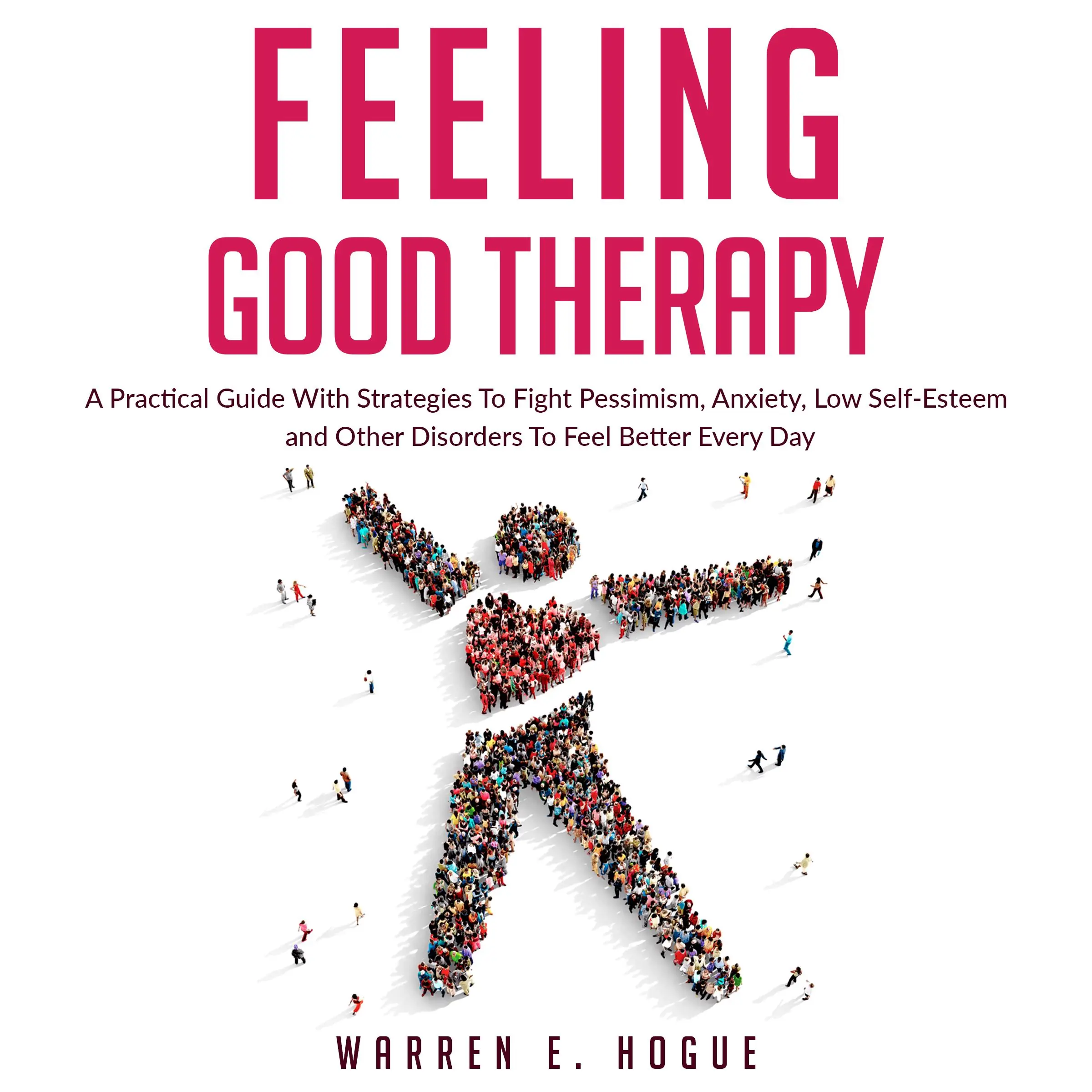 FEELING GOOD THERAPY: A Practical Guide With Strategies To Fight Pessimism, Anxiety,Low Self-Esteem and Other Disorders To Feel Better Every Day by Warren E. Hogue