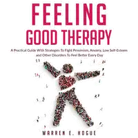 FEELING GOOD THERAPY: A Practical Guide With Strategies To Fight Pessimism, Anxiety,Low Self-Esteem and Other Disorders To Feel Better Every Day Audiobook by Warren E. Hogue