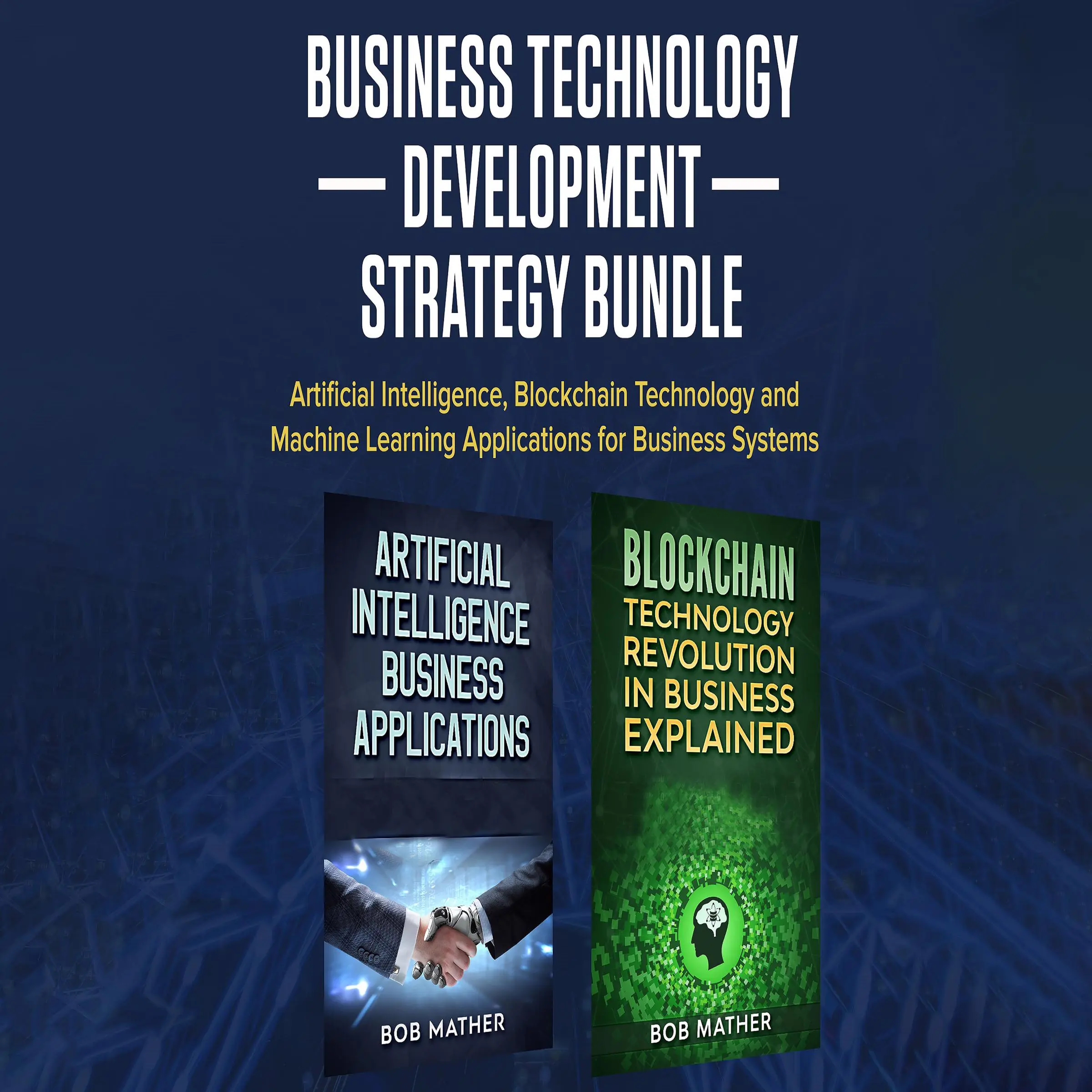 Business Technology Development Strategy Bundle: Artificial Intelligence, Blockchain Technology and Machine Learning Applications for Business Systems by Bob Mather