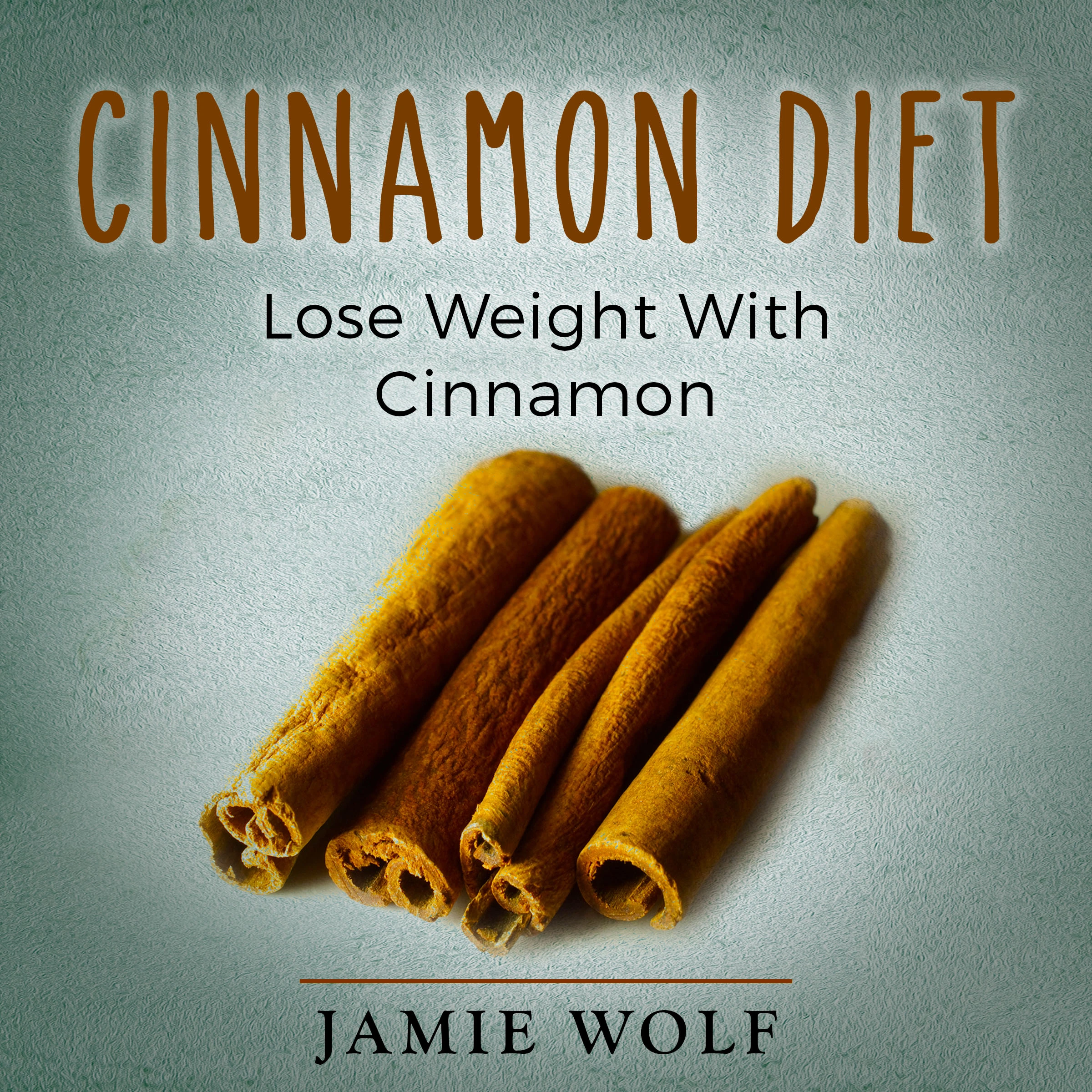 Cinnamon Diet: Lose Weight With Cinnamon by Jamie Wolf