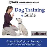 Dog Training Guide: Essential Skills for an Amazingly Well Trained and Obedient Dog Audiobook by My Ebook Publishing House