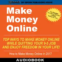 Make Money Online: Top Ways to Make Money Online While Quitting Your 9-5 Job and Enjoy Freedom In Your Life! Audiobook by My Ebook Publishing House