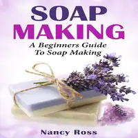 Soap Making: A Beginners Guide To Soap Making Audiobook by Nancy Ross