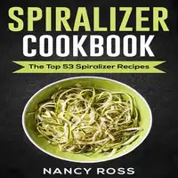 Spiralizer Cookbook: The Top 53 Spiralizer Recipes Audiobook by Nancy Ross