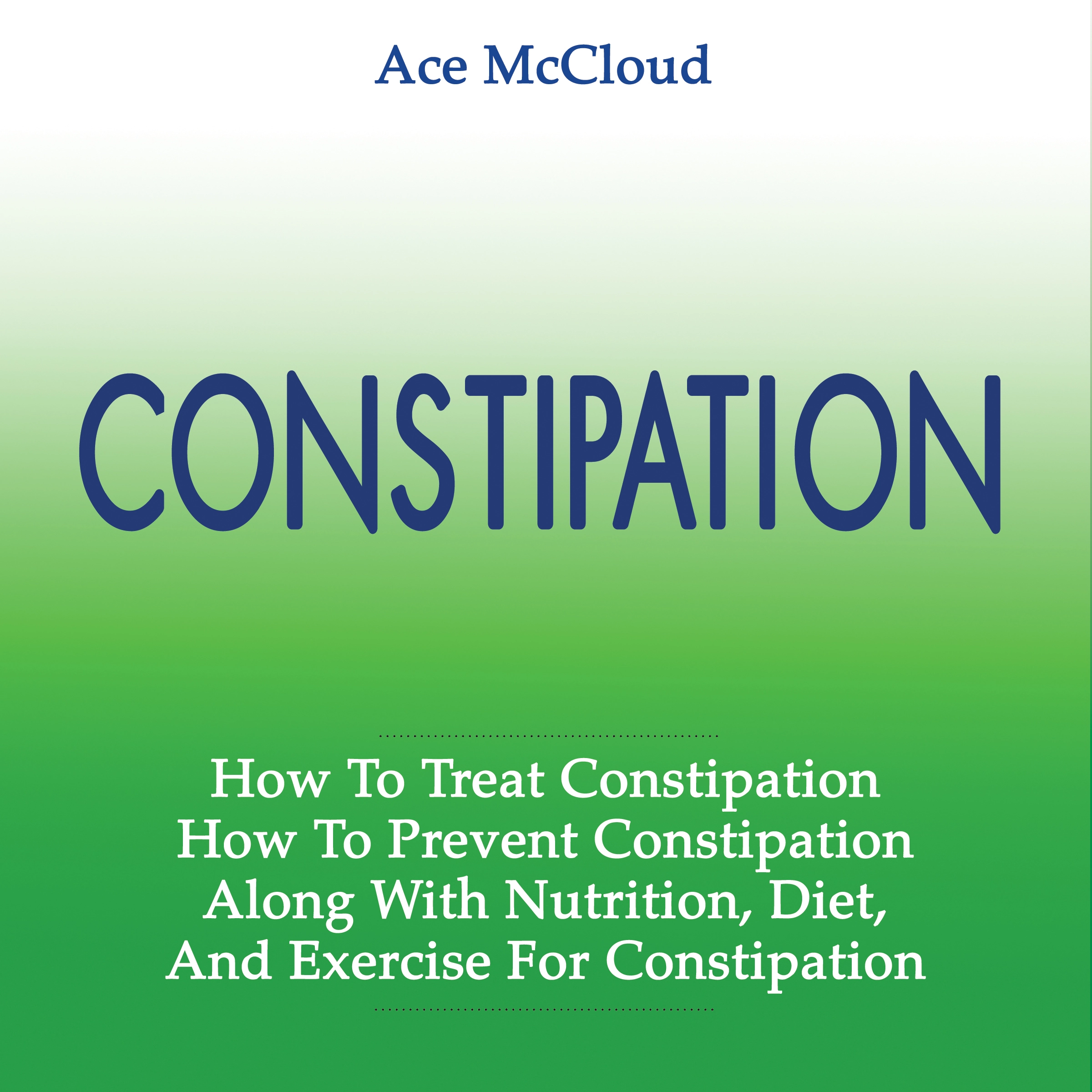 Constipation: How To Treat Constipation: How To Prevent Constipation: Along With Nutrition, Diet, And Exercise For Constipation Audiobook by Ace McCloud