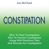 Constipation: How To Treat Constipation: How To Prevent Constipation: Along With Nutrition, Diet, And Exercise For Constipation Audiobook by Ace McCloud