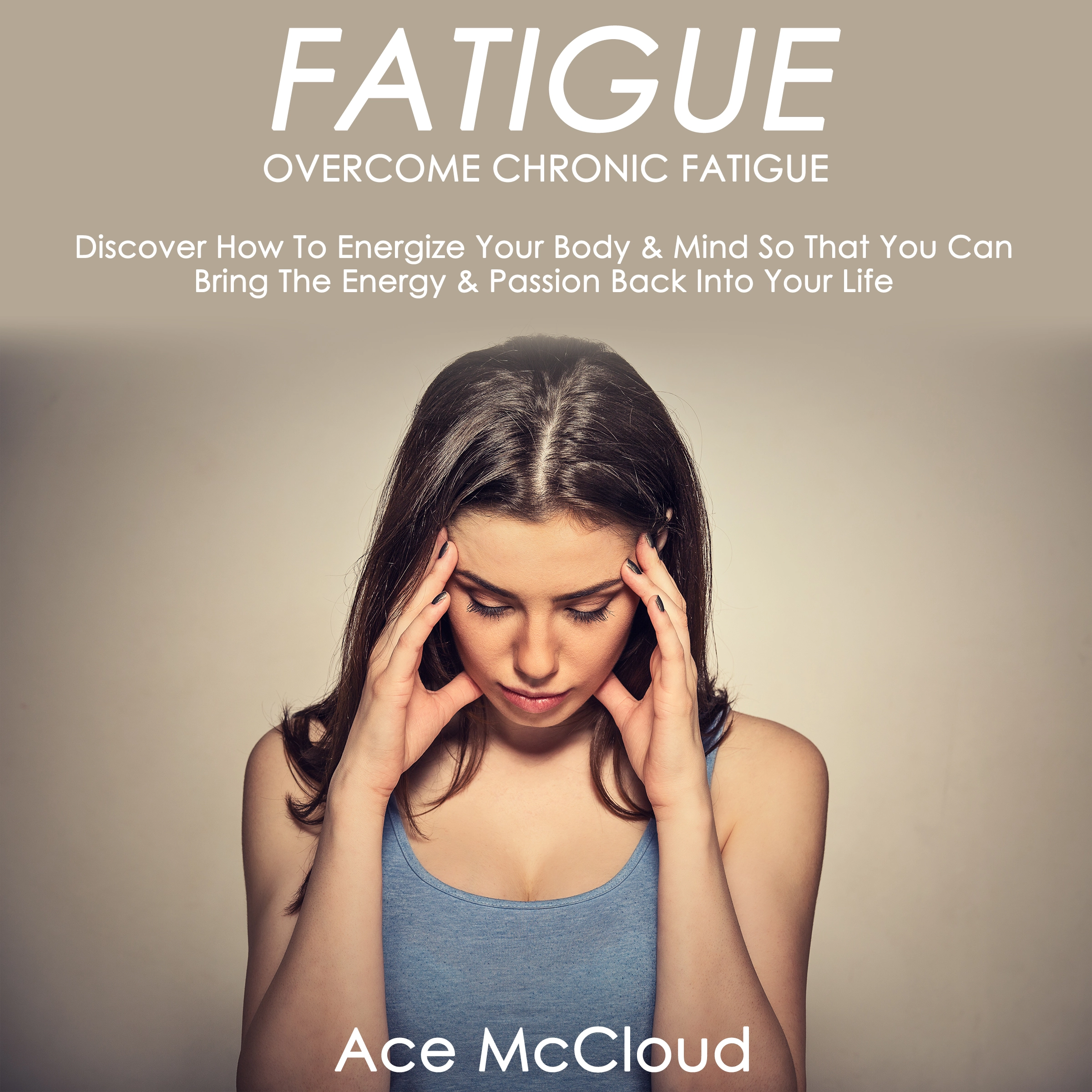 Fatigue: Overcome Chronic Fatigue: Discover How To Energize Your Body & Mind So That You Can Bring The Energy & Passion Back Into Your Life Audiobook by Ace McCloud