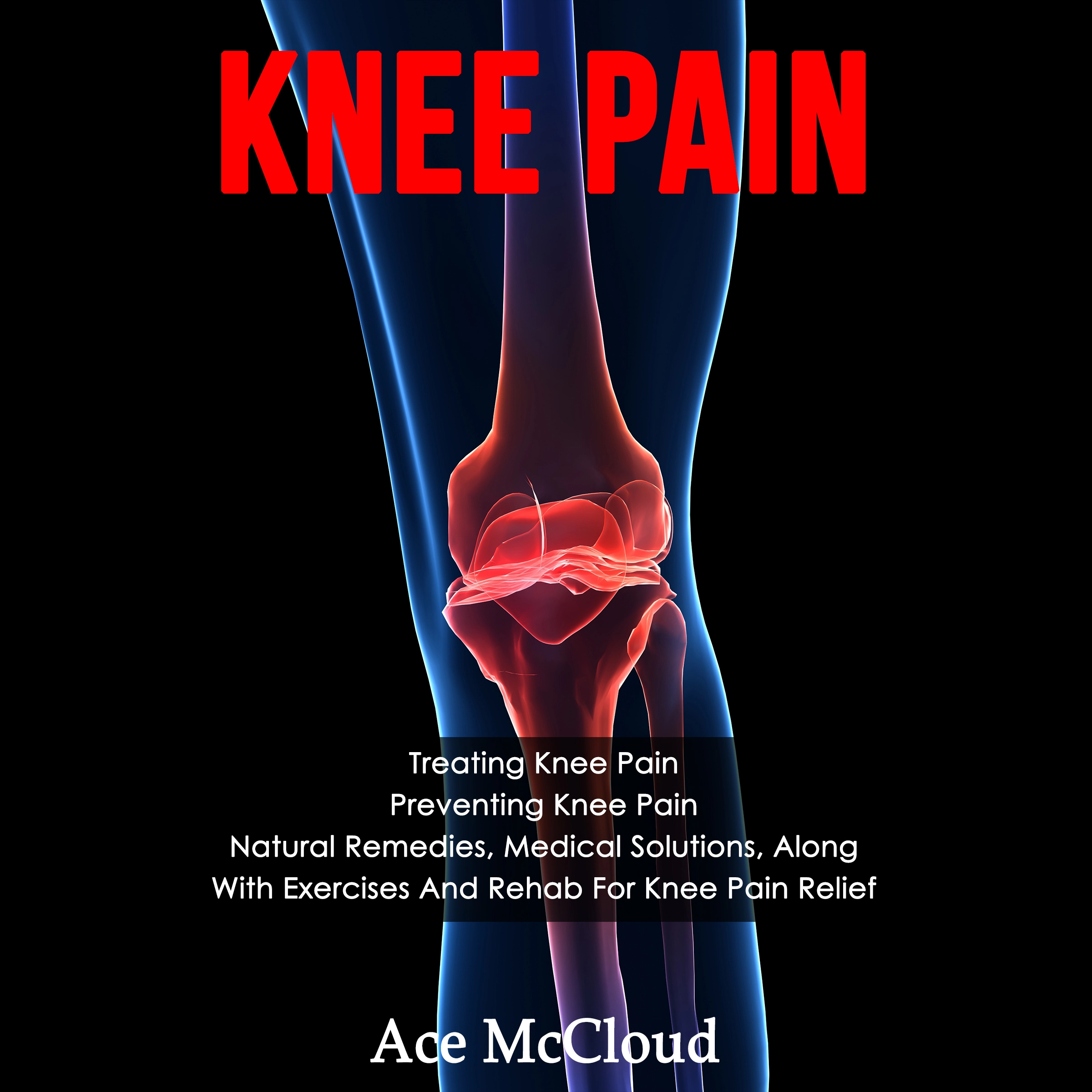 Knee Pain: Treating Knee Pain: Preventing Knee Pain: Natural Remedies, Medical Solutions, Along With Exercises And Rehab For Knee Pain Relief by Ace McCloud Audiobook