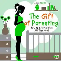 The Gift of Parenting. How to Give Children All They Need Audiobook by Jane Adams