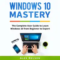 Windows 10 Mastery: The Complete User Guide to Learn Windows 10 from Beginner to Expert Audiobook by Alex Nelson