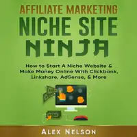 Affiliate Marketing NICHE SITE NINJA: How to Start A Niche Website & Make Money Online With Clickbank, Linkshare, AdSense, & More (Make Money Online, Internet Marketing, Small Business LLC Series) Audiobook by Alex Nelson