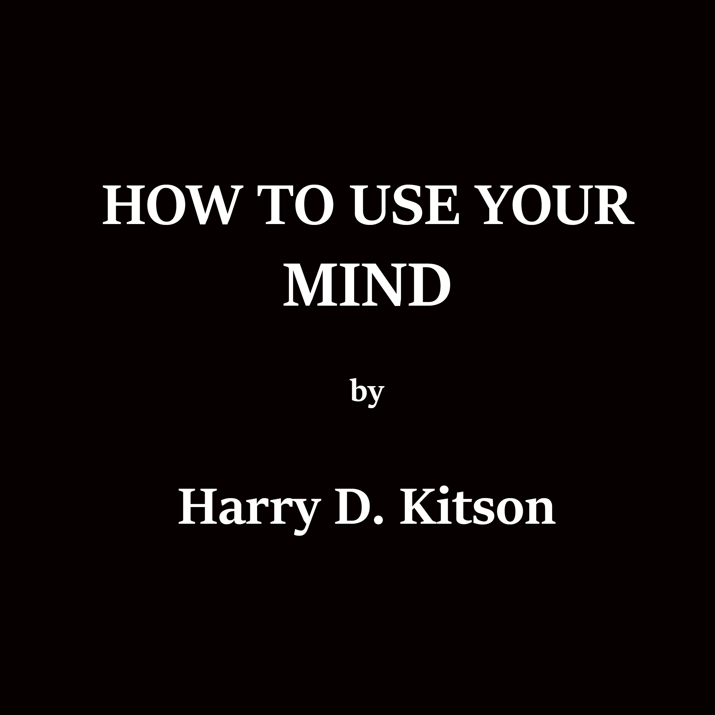 How To Use Your Mind by Harry D. Kitson