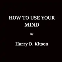 How To Use Your Mind Audiobook by Harry D. Kitson