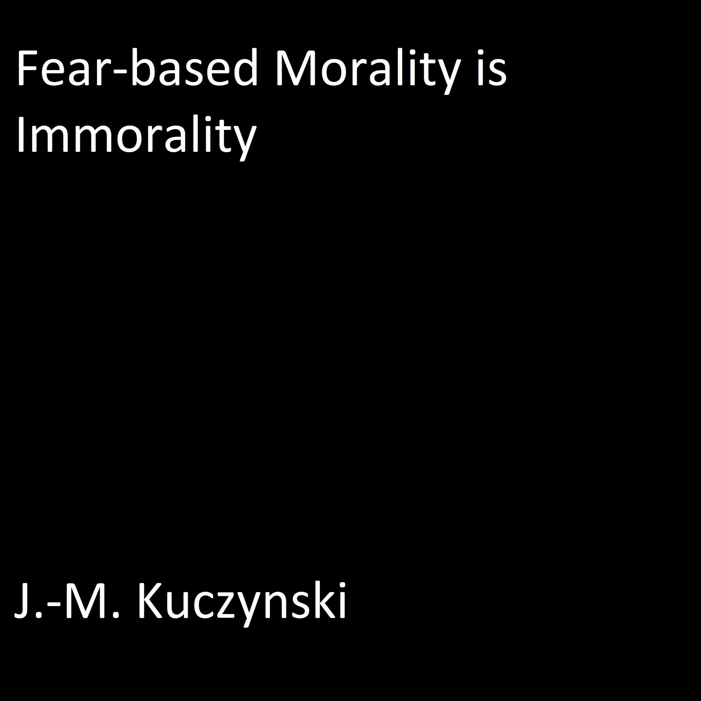 Fear-based Morality is Immorality Audiobook by J.-M. Kuczynski