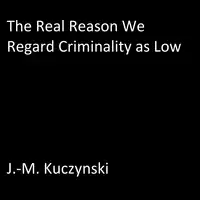 The Real Reason We Regard Criminality as Low Audiobook by J.-M. Kuczynski