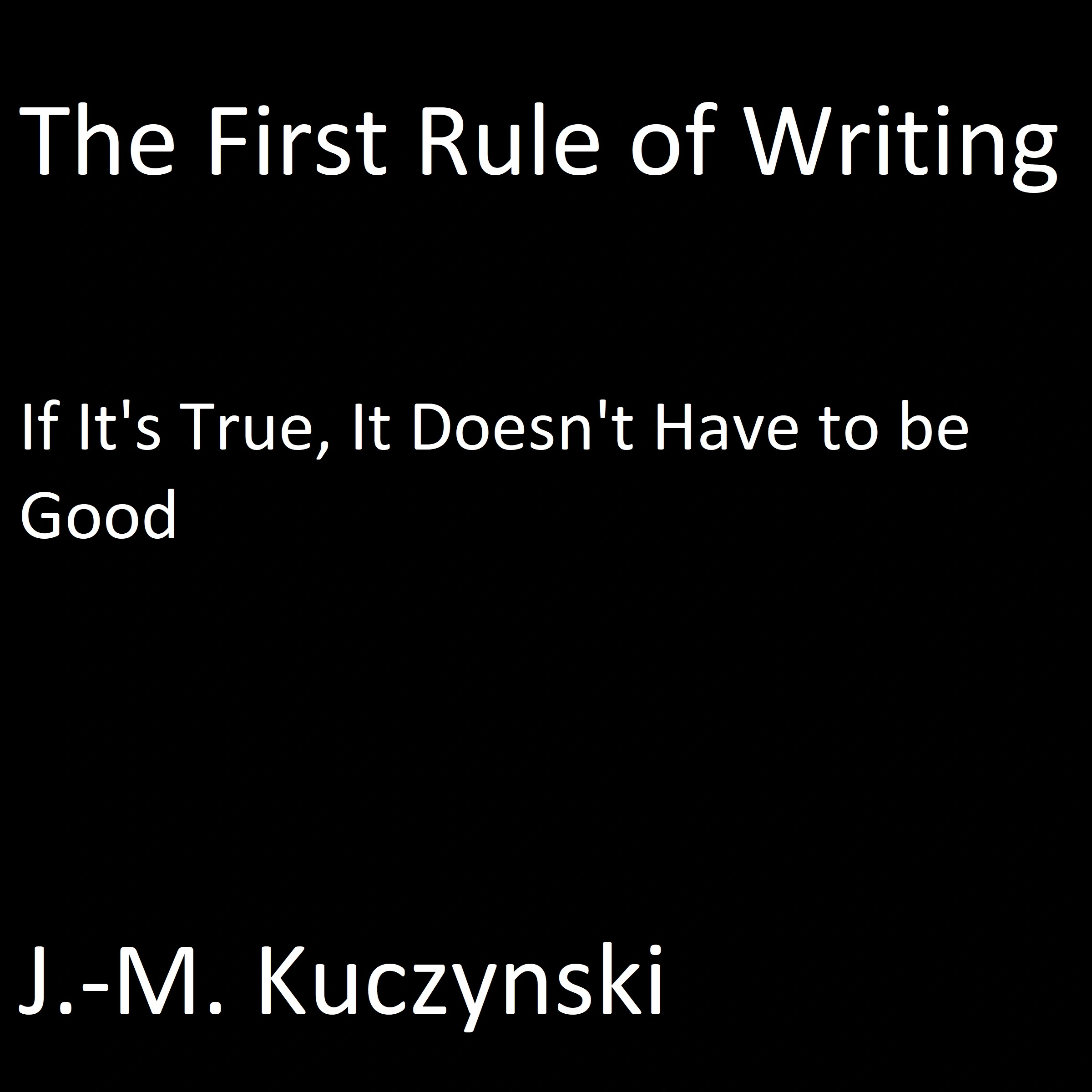 The First Rule of Writing: If it’s True, It doesn’t have to be Good by J.-M. Kuczynski Audiobook