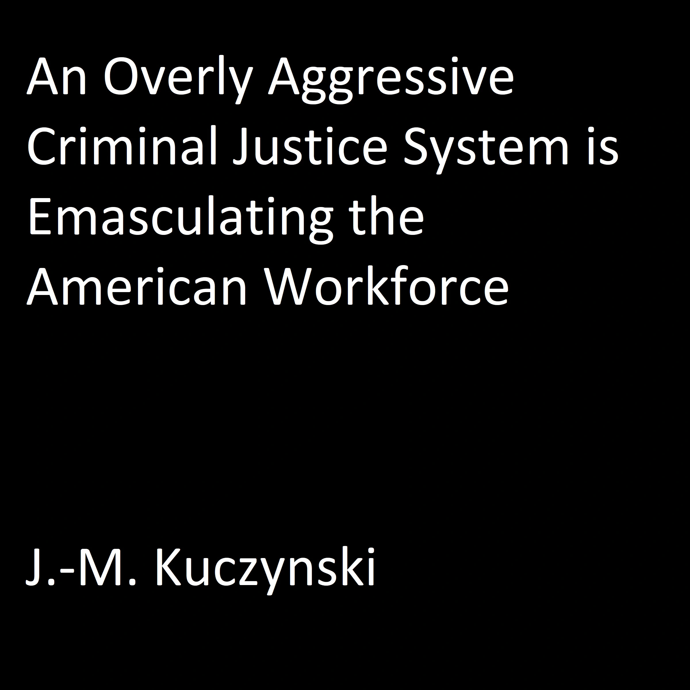 An Overly Aggressive Criminal Justice System is Emasculating the American Workforce by J.-M. Kuczynski