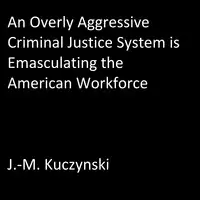 An Overly Aggressive Criminal Justice System is Emasculating the American Workforce Audiobook by J.-M. Kuczynski