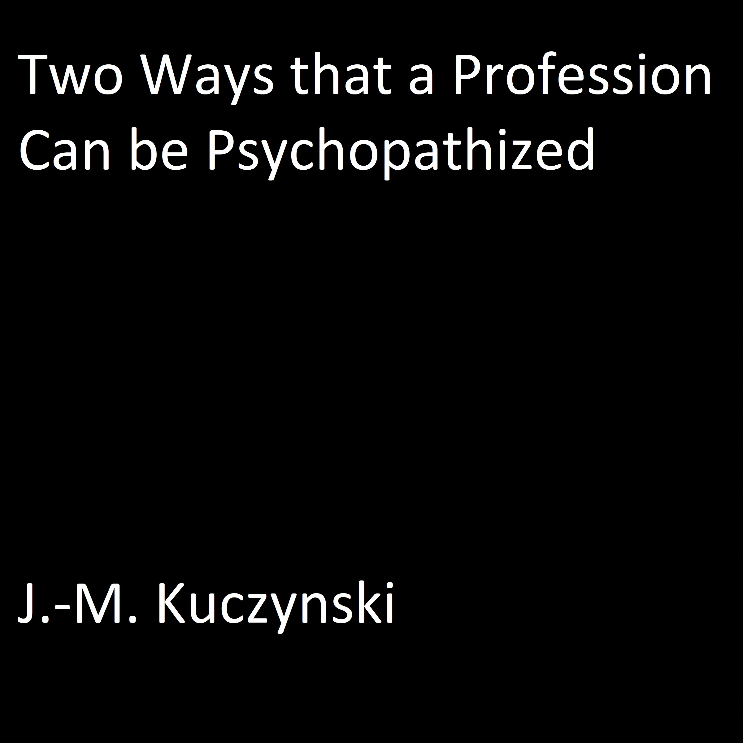 Two Ways that a Profession Can be Psychopathized by J.-M. Kuczynski