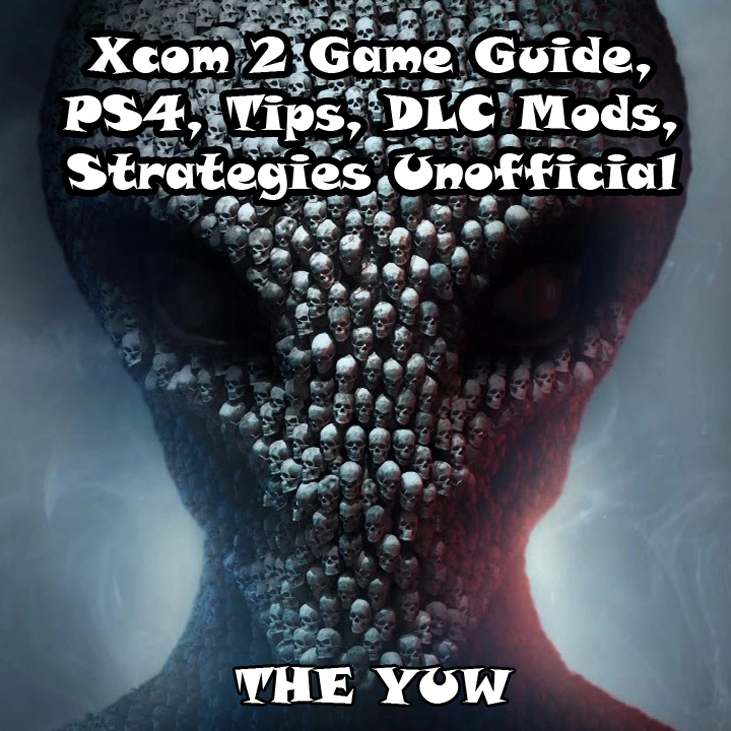 Xcom 2 Game Guide, PS4, Tips, DLC Mods, Strategies Unofficial by The Yuw Audiobook