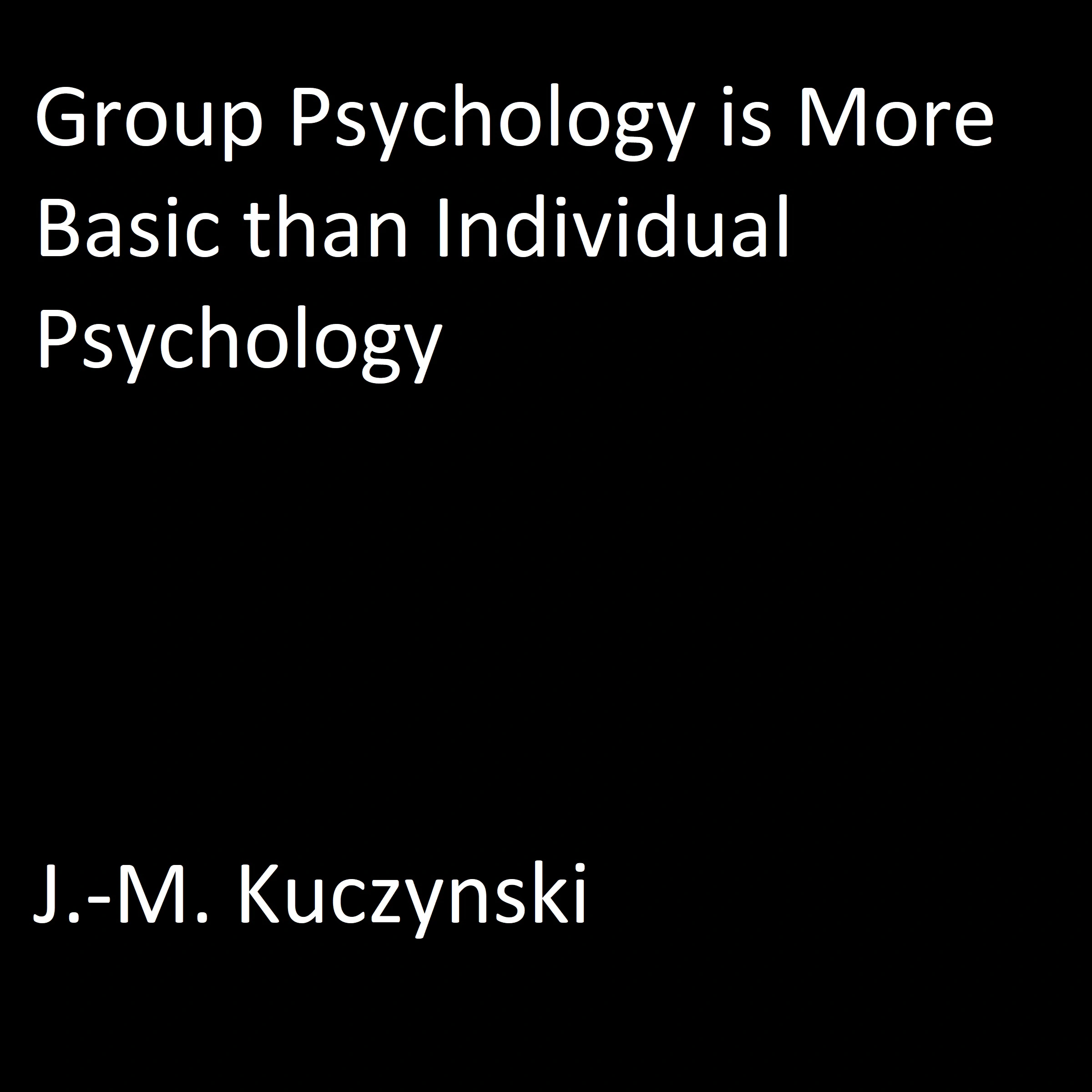 Group Psychology is More Basic than Individual Psychology by J.-M. Kuczynski