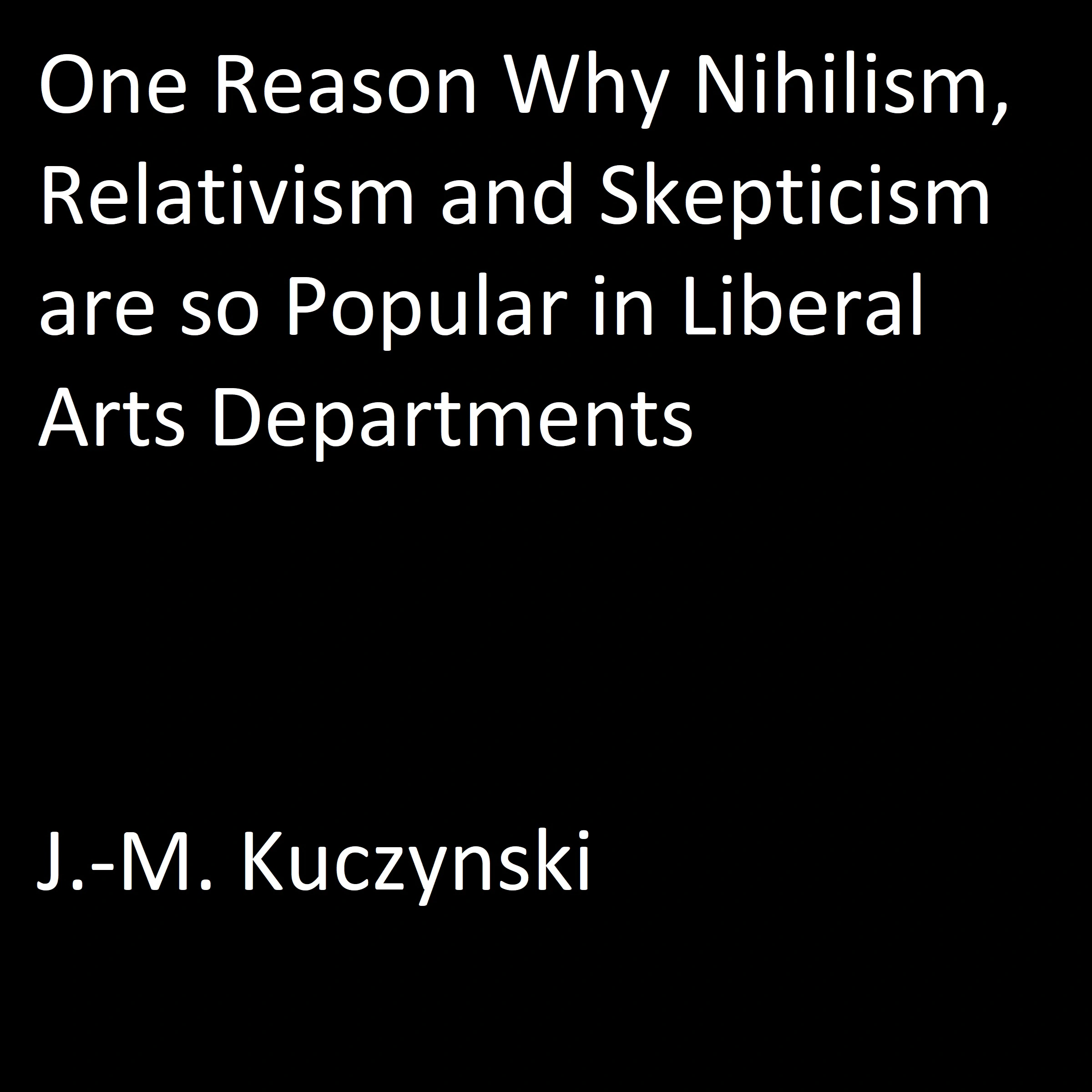 One Reason Why Nihilism, Relativism, and Skepticism are so Popular in Liberal Arts Departments by J.-M. Kuczynski Audiobook