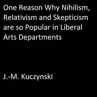 One Reason Why Nihilism, Relativism, and Skepticism are so Popular in Liberal Arts Departments Audiobook by J.-M. Kuczynski